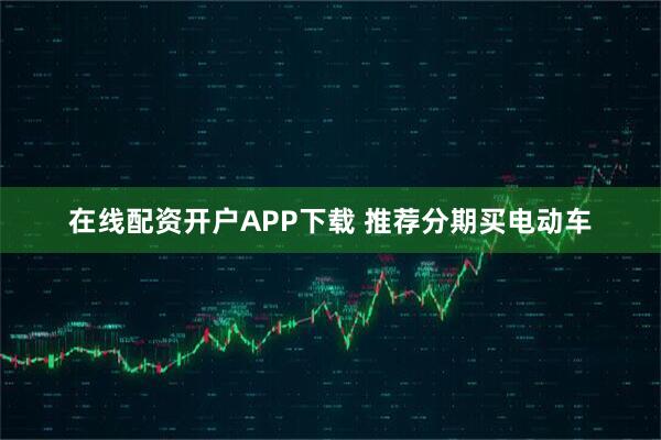 在线配资开户APP下载 推荐分期买电动车