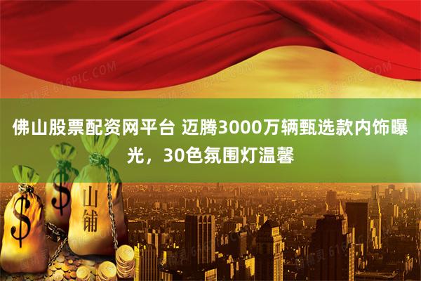 佛山股票配资网平台 迈腾3000万辆甄选款内饰曝光，30色氛围灯温馨