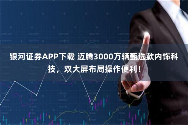 银河证券APP下载 迈腾3000万辆甄选款内饰科技，双大屏布局操作便利！