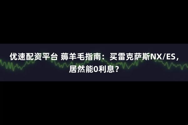 优速配资平台 薅羊毛指南：买雷克萨斯NX/ES，居然能0利息？