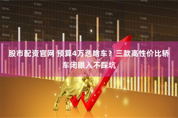股市配资官网 预算4万选啥车？三款高性价比轿车闭眼入不踩坑