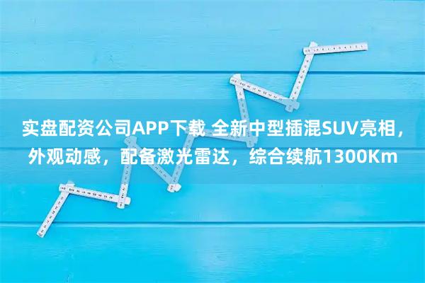 实盘配资公司APP下载 全新中型插混SUV亮相，外观动感，配备激光雷达，综合续航1300Km