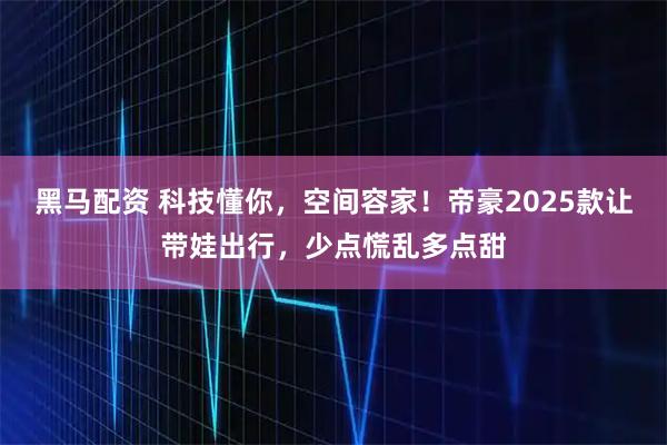 黑马配资 科技懂你，空间容家！帝豪2025款让带娃出行，少点慌乱多点甜